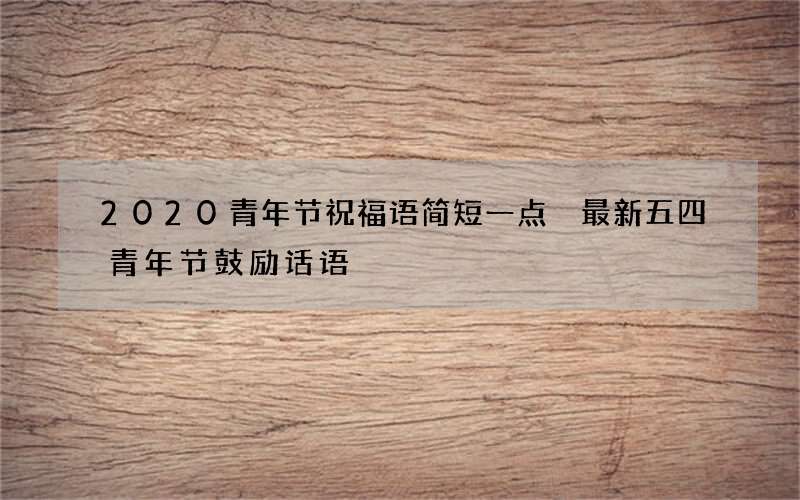 2020青年节祝福语简短一点 最新五四青年节鼓励话语